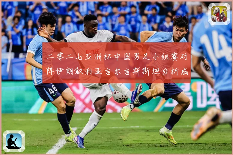 二零二七亚洲杯中国男足小组赛对阵伊朗叙利亚吉尔吉斯斯坦分析成长观察：最新赛事动态与深度分析