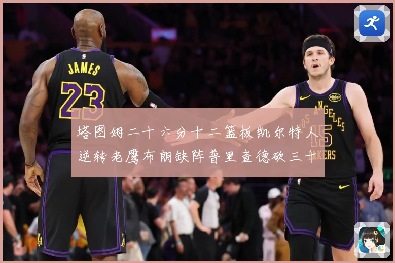塔图姆二十六分十二篮板凯尔特人逆转老鹰布朗缺阵普里查德砍三十赛场复盘：最新赛事动态与深度分析