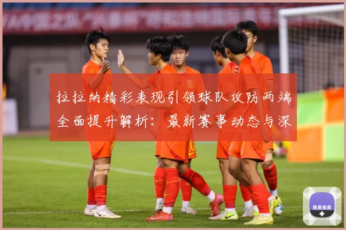 拉拉纳精彩表现引领球队攻防两端全面提升解析：最新赛事动态与深度分析