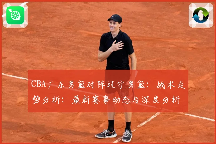 CBA广东男篮对阵辽宁男篮：战术走势分析：最新赛事动态与深度分析