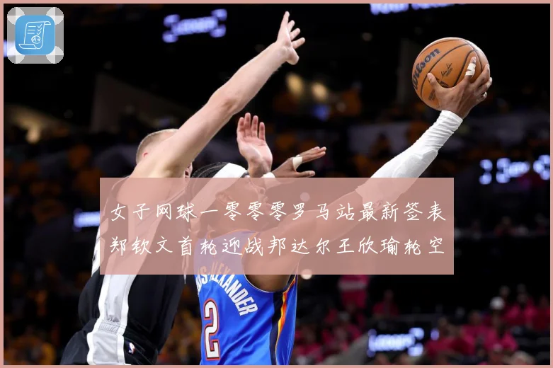 女子网球一零零零罗马站最新签表郑钦文首轮迎战邦达尔王欣瑜轮空赛场观察：最新赛事动态与深度分析