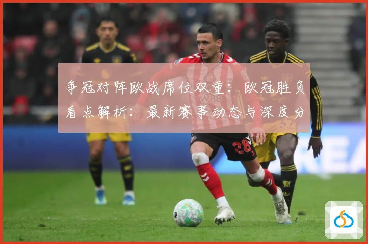 争冠对阵欧战席位双重：欧冠胜负看点解析：最新赛事动态与深度分析