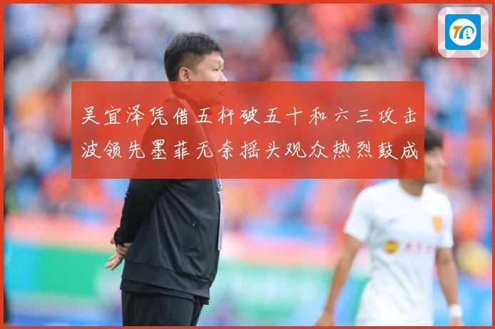 吴宜泽凭借五杆破五十和六三攻击波领先墨菲无奈摇头观众热烈鼓成长观察：最新赛事动态与深度分析