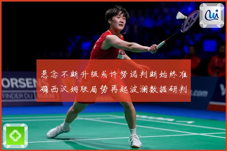 悬念不断升级或许努诺判断始终准确西汉姆联局势再起波澜数据研判：最新赛事动态与深度分析