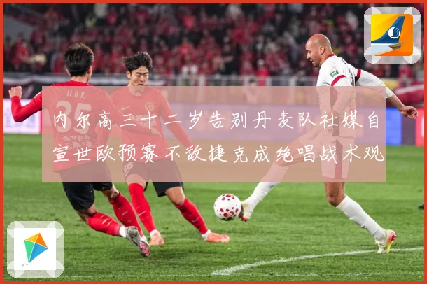 内尔高三十二岁告别丹麦队社媒自宣世欧预赛不敌捷克成绝唱战术观察：最新赛事动态与深度分析