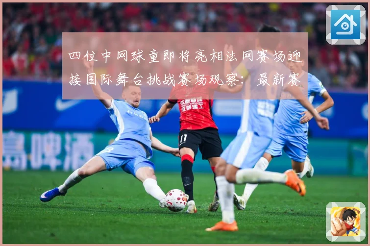 四位中网球童即将亮相法网赛场迎接国际舞台挑战赛场观察：最新赛事动态与深度分析