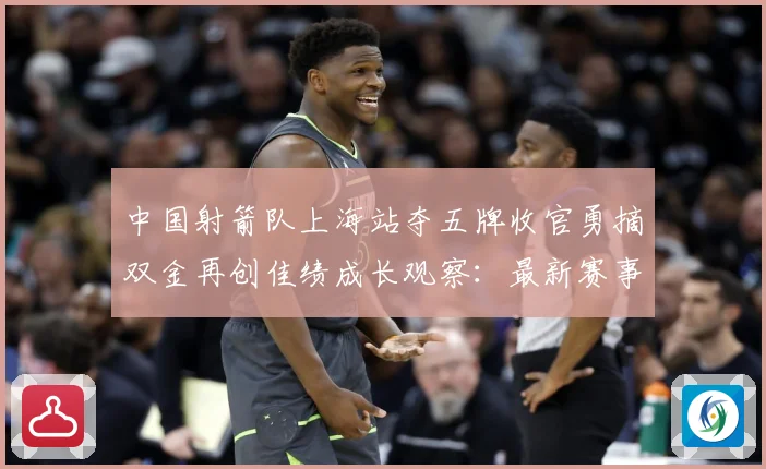 中国射箭队上海站夺五牌收官勇摘双金再创佳绩成长观察：最新赛事动态与深度分析