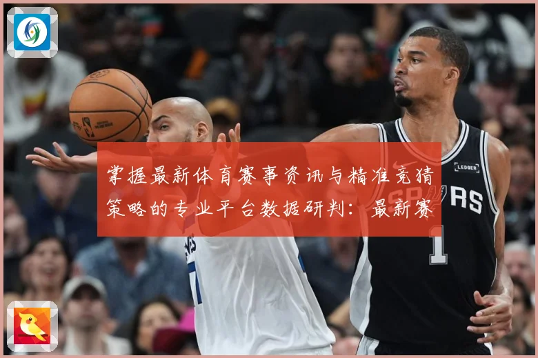 掌握最新体育赛事资讯与精准竞猜策略的专业平台数据研判：最新赛事动态与深度分析