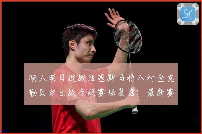湖人明日迎战活塞斯马特八村垒克勒贝尔出战存疑赛场复盘：最新赛事动态与深度分析
