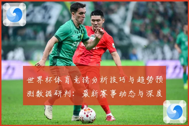 世界杯体育竞猜分析技巧与趋势预测数据研判：最新赛事动态与深度分析