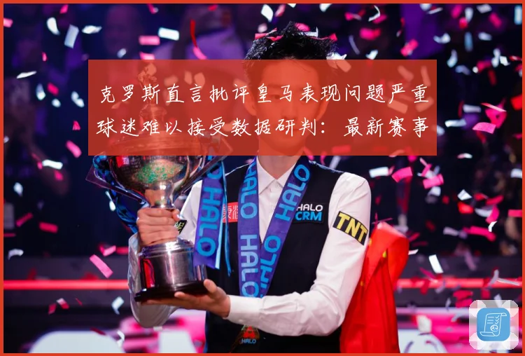 克罗斯直言批评皇马表现问题严重球迷难以接受数据研判：最新赛事动态与深度分析