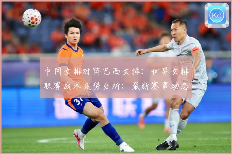 中国女排对阵巴西女排：世界女排联赛战术走势分析：最新赛事动态与深度分析