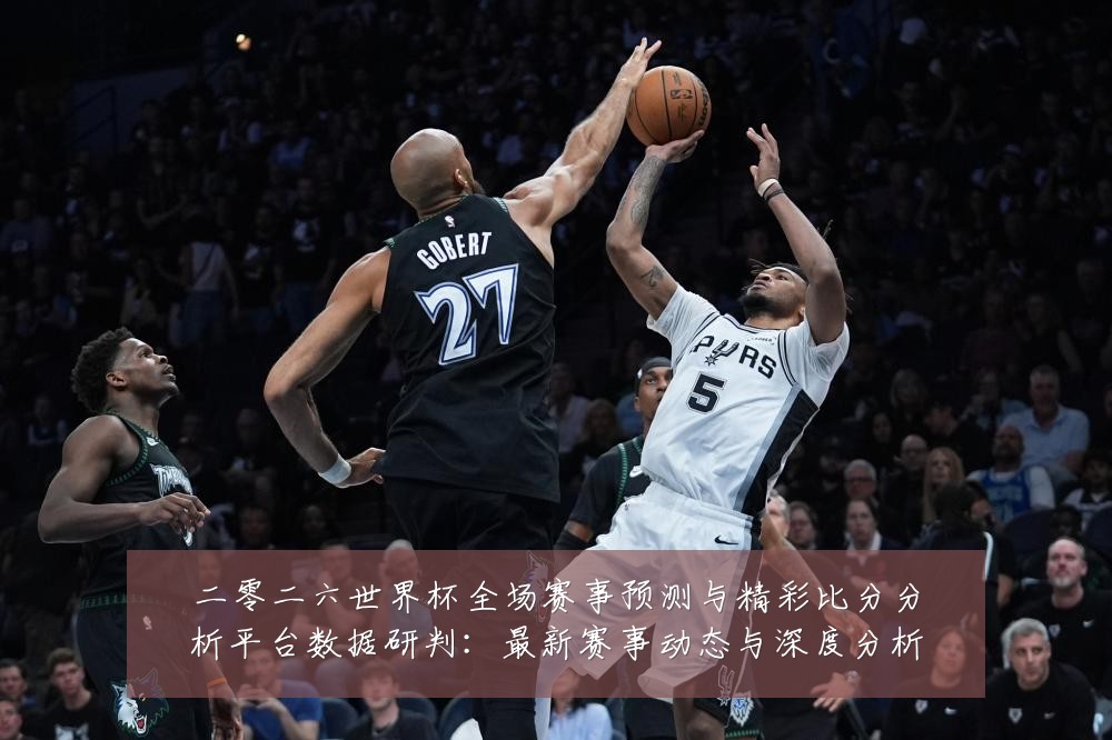 二零二六世界杯全场赛事预测与精彩比分分析平台数据研判：最新赛事动态与深度分析