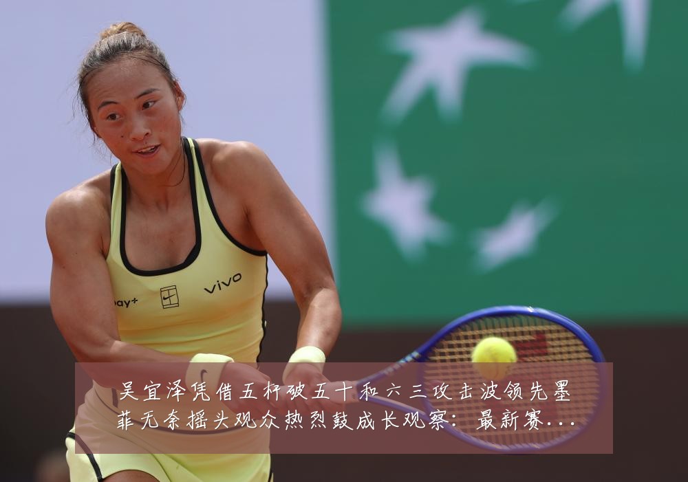 吴宜泽凭借五杆破五十和六三攻击波领先墨菲无奈摇头观众热烈鼓成长观察：最新赛事动态与深度分析