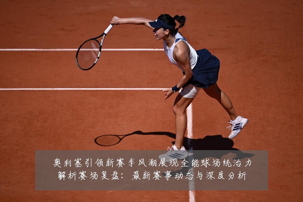 奥利塞引领新赛季风潮展现全能球场统治力解析赛场复盘:最新赛事动态与深度分析