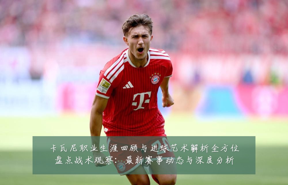 卡瓦尼职业生涯回顾与进球艺术解析全方位盘点战术观察：最新赛事动态与深度分析