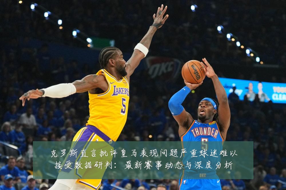 克罗斯直言批评皇马表现问题严重球迷难以接受数据研判:最新赛事动态与深度分析