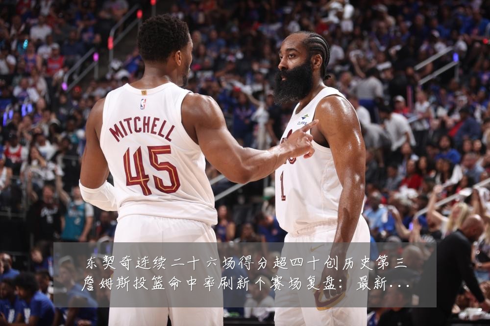 东契奇连续二十六场得分超四十创历史第三詹姆斯投篮命中率刷新个赛场复盘:最新赛事动态与深度分析