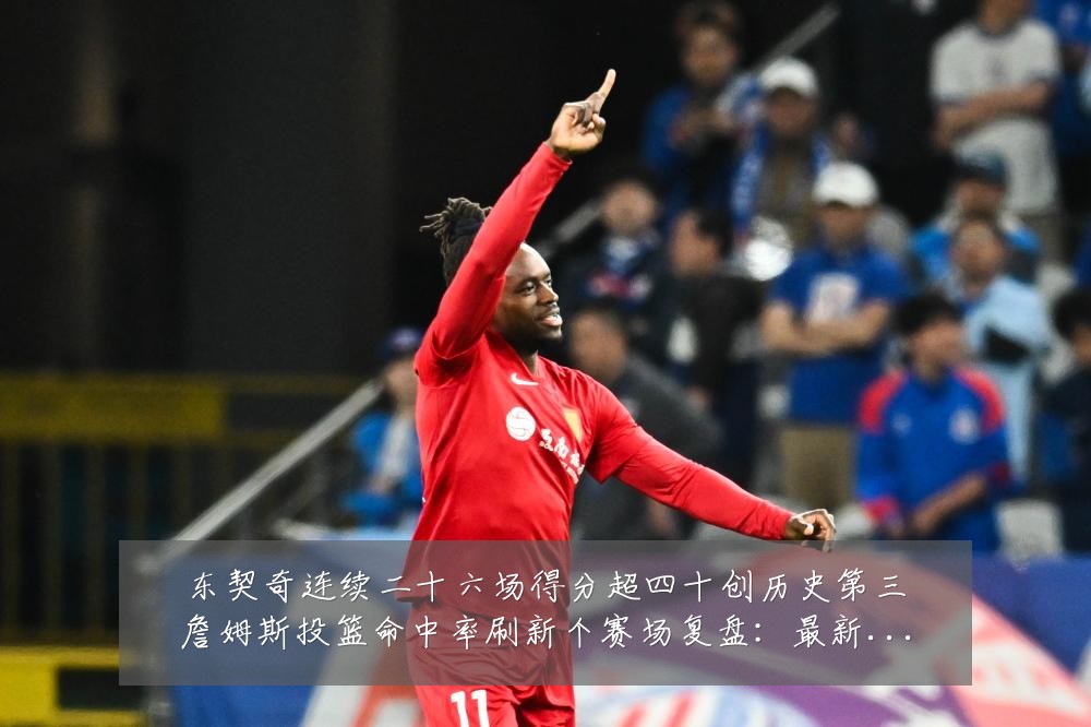 东契奇连续二十六场得分超四十创历史第三詹姆斯投篮命中率刷新个赛场复盘:最新赛事动态与深度分析