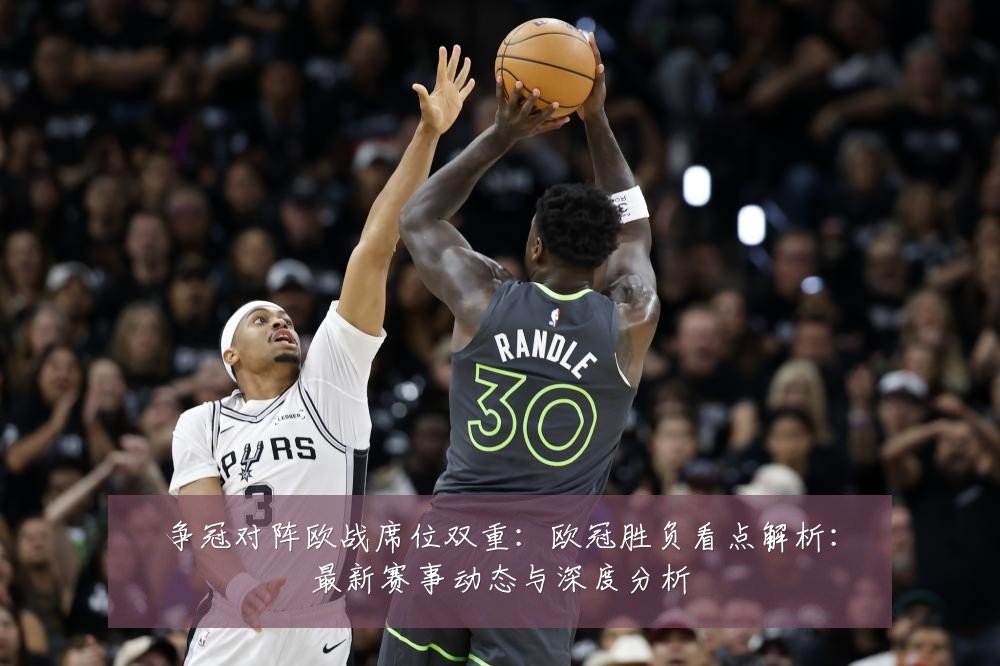 争冠对阵欧战席位双重:欧冠胜负看点解析:最新赛事动态与深度分析