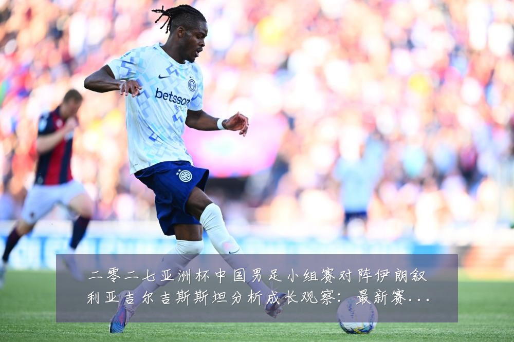 二零二七亚洲杯中国男足小组赛对阵伊朗叙利亚吉尔吉斯斯坦分析成长观察:最新赛事动态与深度分析