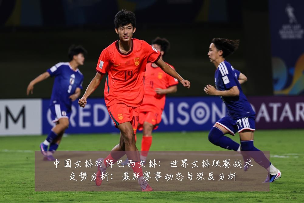 中国女排对阵巴西女排:世界女排联赛战术走势分析:最新赛事动态与深度分析