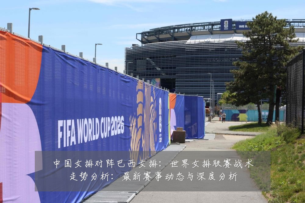 中国女排对阵巴西女排:世界女排联赛战术走势分析:最新赛事动态与深度分析