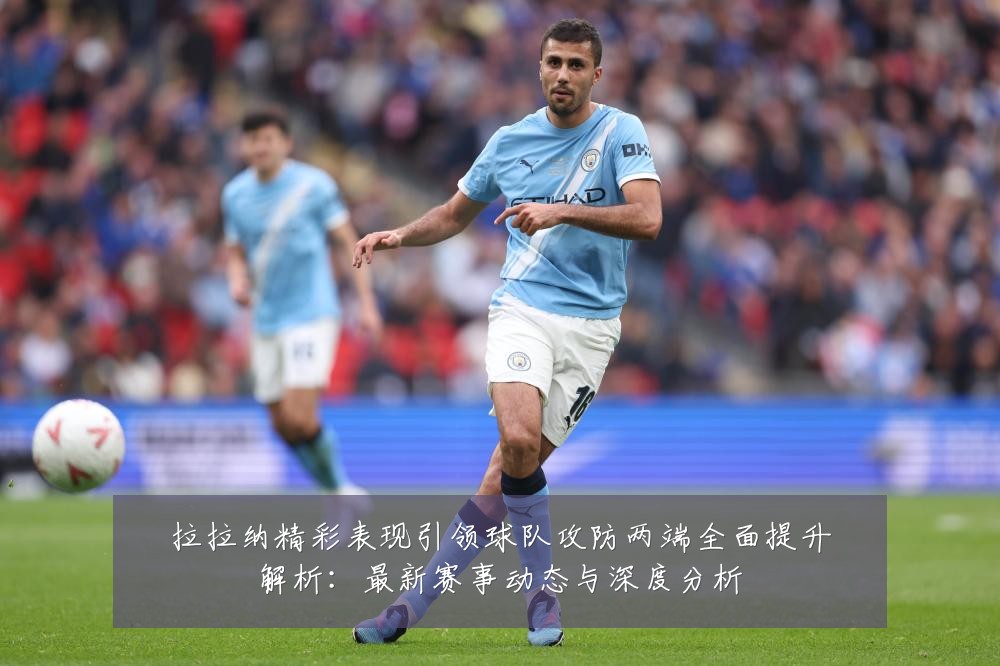 拉拉纳精彩表现引领球队攻防两端全面提升解析:最新赛事动态与深度分析