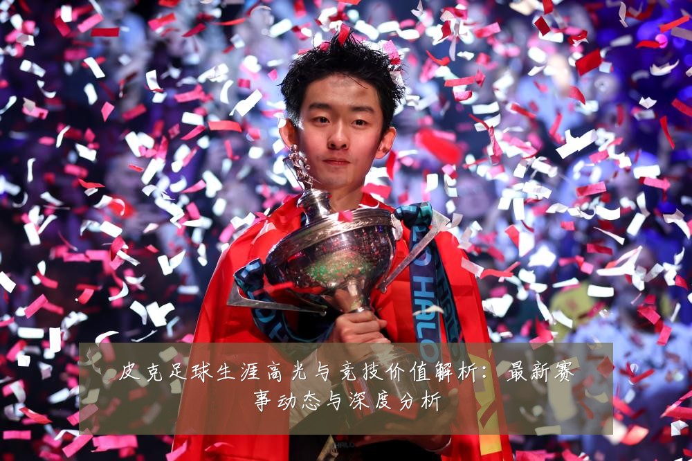 皮克足球生涯高光与竞技价值解析:最新赛事动态与深度分析