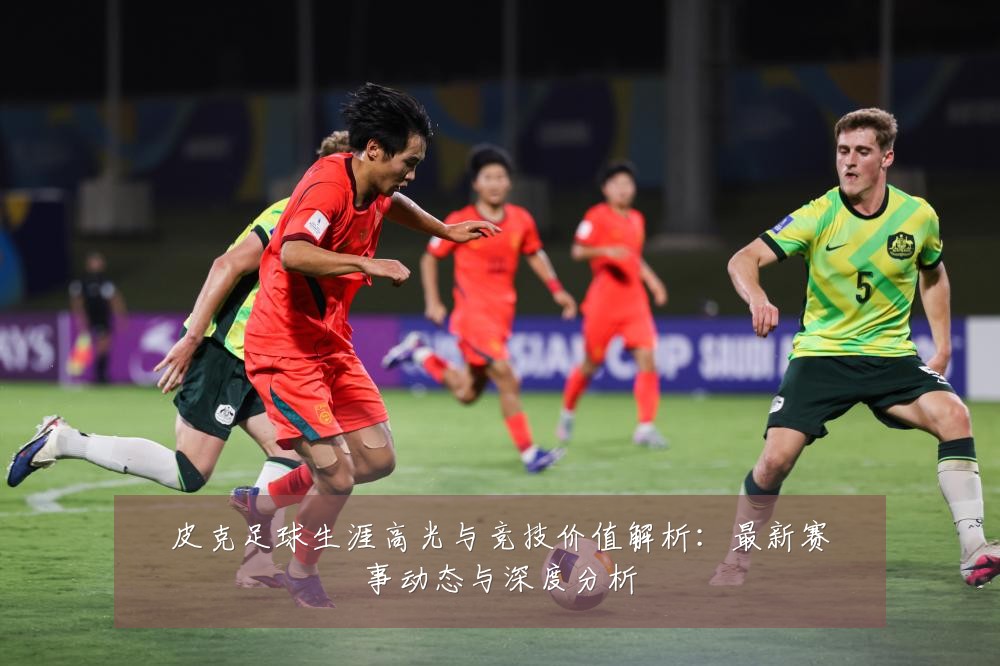 皮克足球生涯高光与竞技价值解析:最新赛事动态与深度分析
