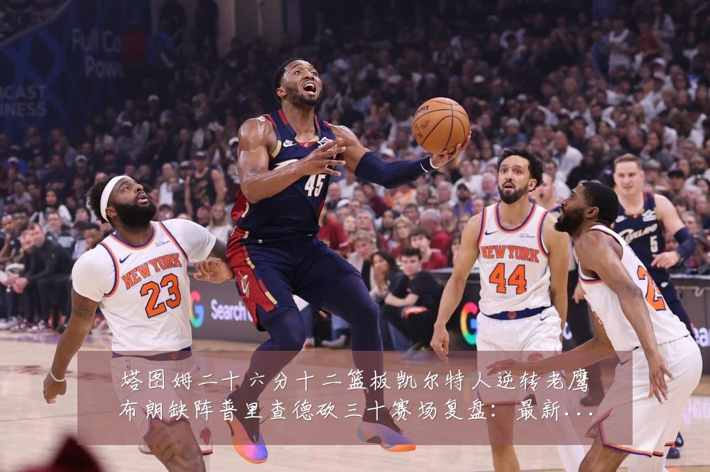 塔图姆二十六分十二篮板凯尔特人逆转老鹰布朗缺阵普里查德砍三十赛场复盘:最新赛事动态与深度分析