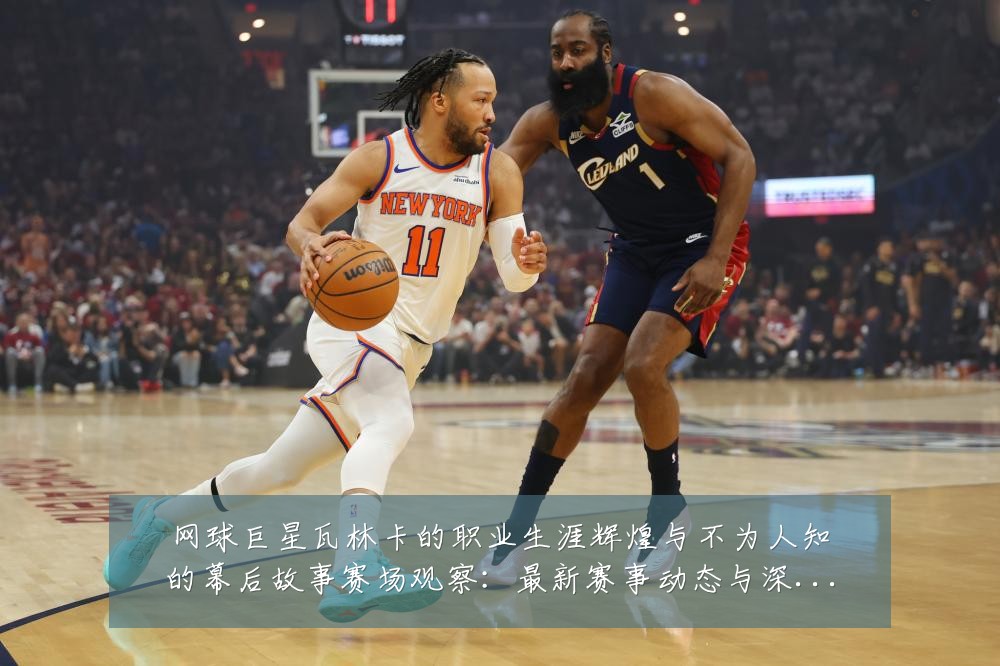 网球巨星瓦林卡的职业生涯辉煌与不为人知的幕后故事赛场观察:最新赛事动态与深度分析