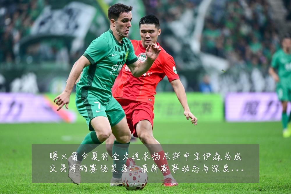 曝火箭今夏将全力追求扬尼斯申京伊森或成交易筹码赛场复盘:最新赛事动态与深度分析