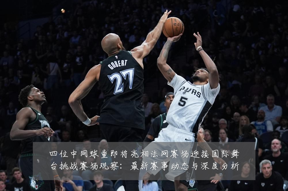 四位中网球童即将亮相法网赛场迎接国际舞台挑战赛场观察:最新赛事动态与深度分析